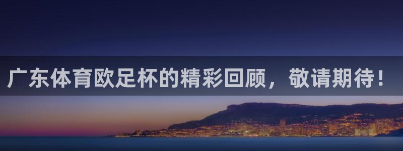广东体育欧足杯的精彩回顾，敬请期待！